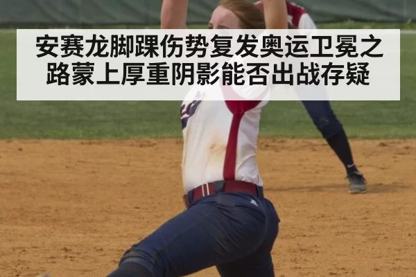 安赛龙脚踝伤势复发奥运卫冕之路蒙上厚重阴影能否出战存疑