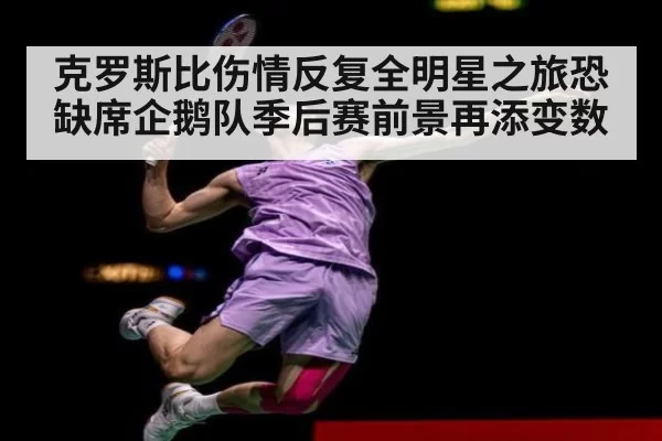 克罗斯比伤情反复全明星之旅恐缺席企鹅队季后赛前景再添变数