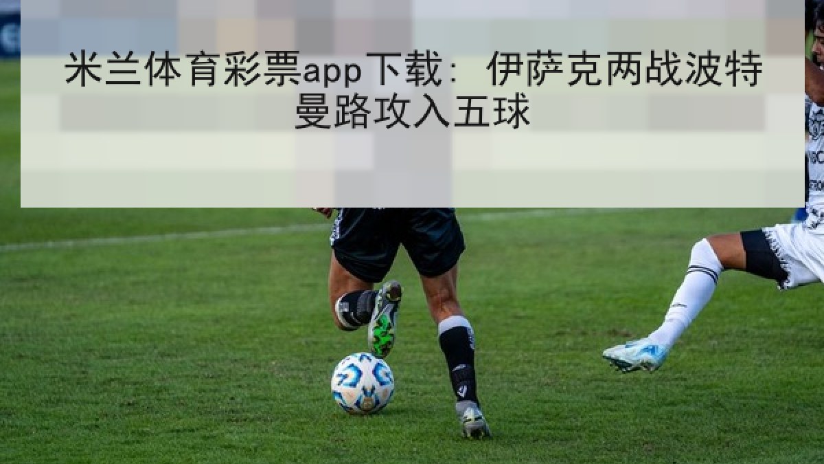 米兰体育彩票app下载: 伊萨克两战波特曼路攻入五球 米兰体育彩票app下载: 伊萨克两战波特曼路攻入五球