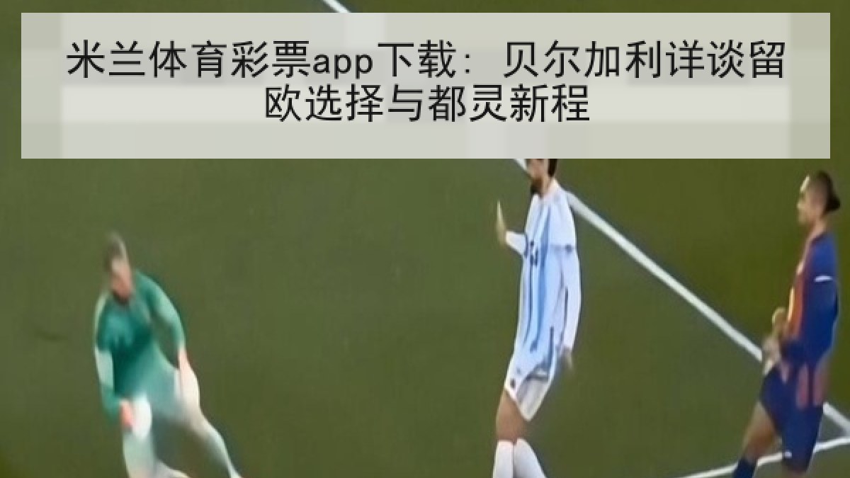 米兰体育彩票app下载: 贝尔加利详谈留欧选择与都灵新程