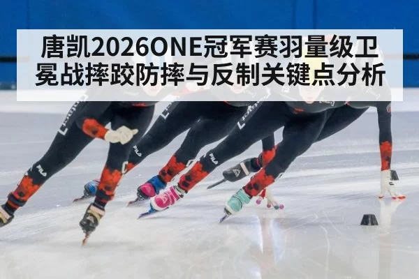 唐凯2026ONE冠军赛羽量级卫冕战摔跤防摔与反制关键点分析