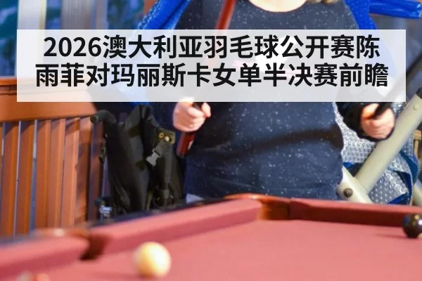 2026澳大利亚羽毛球公开赛陈雨菲对玛丽斯卡女单半决赛前瞻